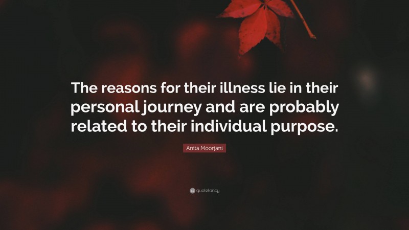 Anita Moorjani Quote: “The reasons for their illness lie in their personal journey and are probably related to their individual purpose.”