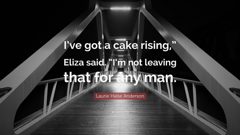 Laurie Halse Anderson Quote: “I’ve got a cake rising,” Eliza said. “I’m not leaving that for any man.”