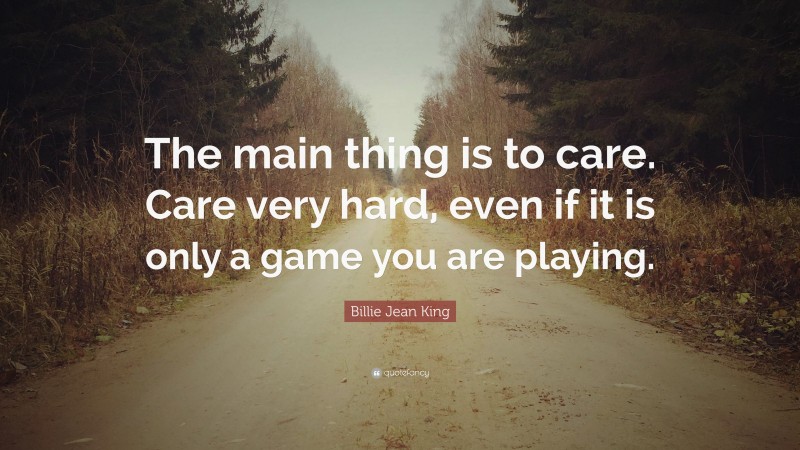Billie Jean King Quote: “The main thing is to care. Care very hard, even if it is only a game you are playing.”