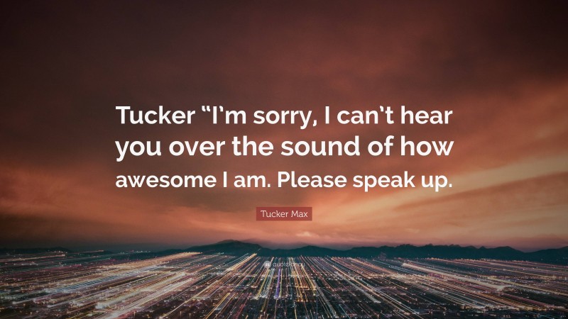 Tucker Max Quote: “Tucker “I’m sorry, I can’t hear you over the sound of how awesome I am. Please speak up.”