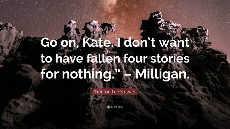 Trenton Lee Stewart Quote: “Go on, Kate. I don’t want to have fallen four stories for nothing.” – Milligan.”