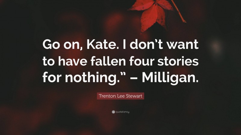 Trenton Lee Stewart Quote: “Go on, Kate. I don’t want to have fallen four stories for nothing.” – Milligan.”