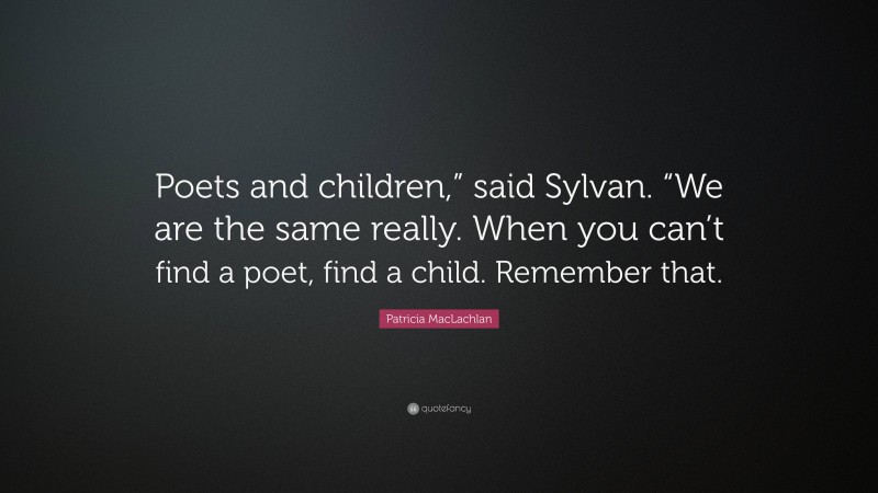 Patricia MacLachlan Quote: “Poets and children,” said Sylvan. “We are the same really. When you can’t find a poet, find a child. Remember that.”