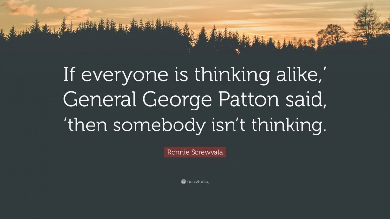 Ronnie Screwvala Quote: “If everyone is thinking alike,’ General George Patton said, ’then somebody isn’t thinking.”