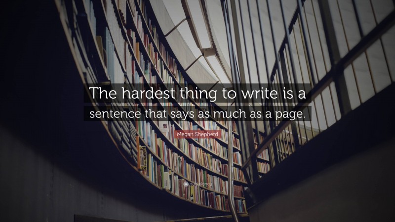 Megan Shepherd Quote: “The hardest thing to write is a sentence that says as much as a page.”
