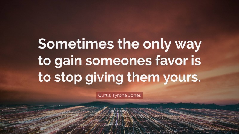 Curtis Tyrone Jones Quote: “Sometimes the only way to gain someones favor is to stop giving them yours.”