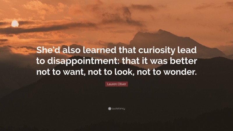 Lauren Oliver Quote: “She’d also learned that curiosity lead to disappointment: that it was better not to want, not to look, not to wonder.”