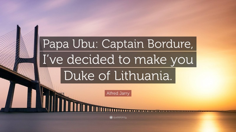 Alfred Jarry Quote: “Papa Ubu: Captain Bordure, I’ve decided to make you Duke of Lithuania.”