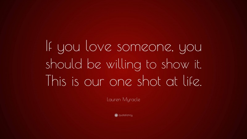 Lauren Myracle Quote: “If you love someone, you should be willing to show it. This is our one shot at life.”
