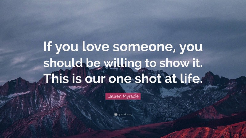 Lauren Myracle Quote: “If you love someone, you should be willing to show it. This is our one shot at life.”