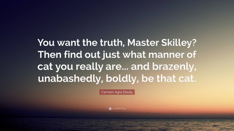 Carmen Agra Deedy Quote: “You want the truth, Master Skilley? Then find out just what manner of cat you really are... and brazenly, unabashedly, boldly, be that cat.”