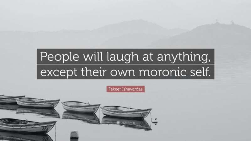 Fakeer Ishavardas Quote: “People will laugh at anything, except their own moronic self.”