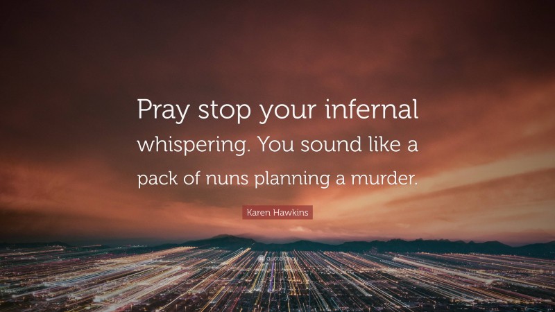 Karen Hawkins Quote: “Pray stop your infernal whispering. You sound like a pack of nuns planning a murder.”