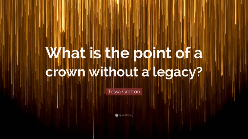 Tessa Gratton Quote: “What is the point of a crown without a legacy?”