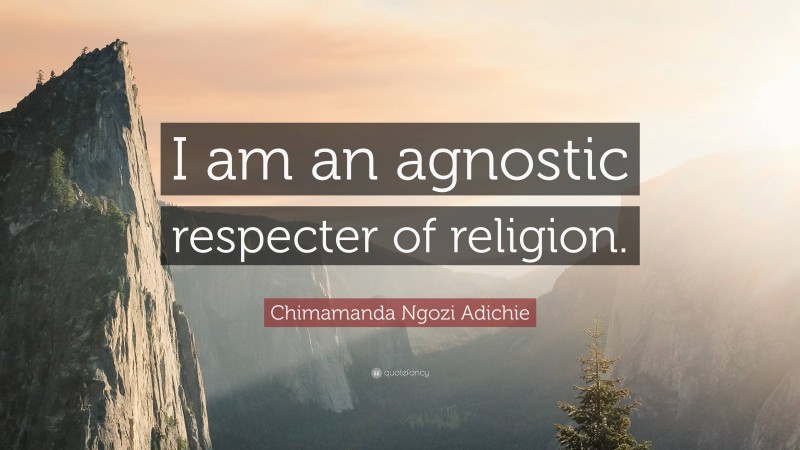 Chimamanda Ngozi Adichie Quote: “I am an agnostic respecter of religion.”
