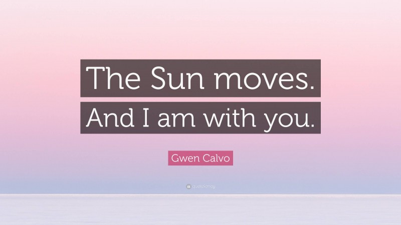 Gwen Calvo Quote: “The Sun moves. And I am with you.”