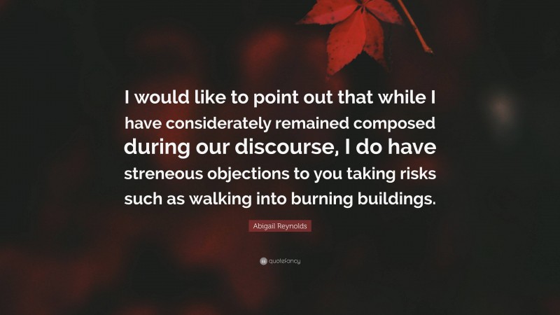 Abigail Reynolds Quote: “I would like to point out that while I have considerately remained composed during our discourse, I do have streneous objections to you taking risks such as walking into burning buildings.”