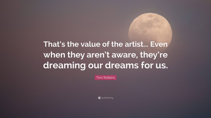 Tom Robbins Quote: “That’s the value of the artist... Even when they aren’t aware, they’re dreaming our dreams for us.”