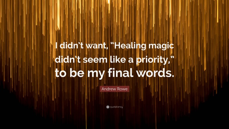 Andrew Rowe Quote: “I didn’t want, “Healing magic didn’t seem like a priority,” to be my final words.”