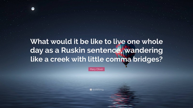 Mary Oliver Quote: “What would it be like to live one whole day as a Ruskin sentence, wandering like a creek with little comma bridges?”