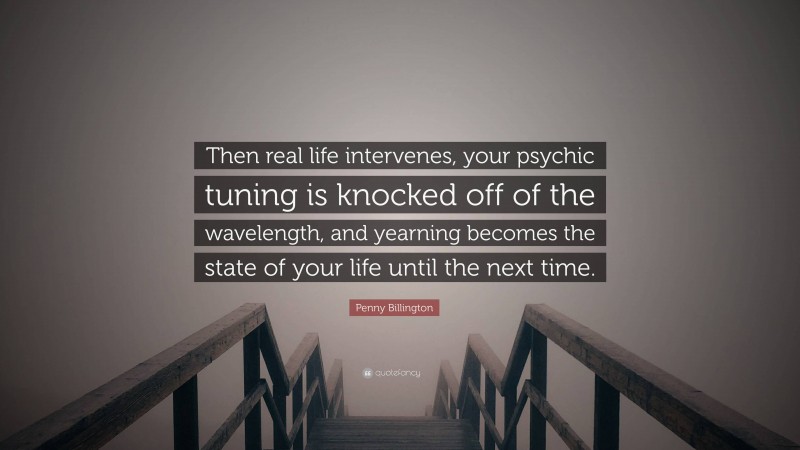 Penny Billington Quote: “Then real life intervenes, your psychic tuning is knocked off of the wavelength, and yearning becomes the state of your life until the next time.”