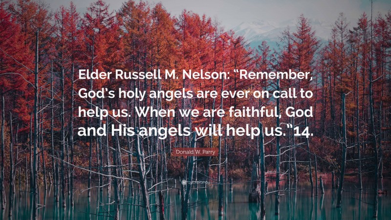 Donald W. Parry Quote: “Elder Russell M. Nelson: “Remember, God’s holy angels are ever on call to help us. When we are faithful, God and His angels will help us.”14.”