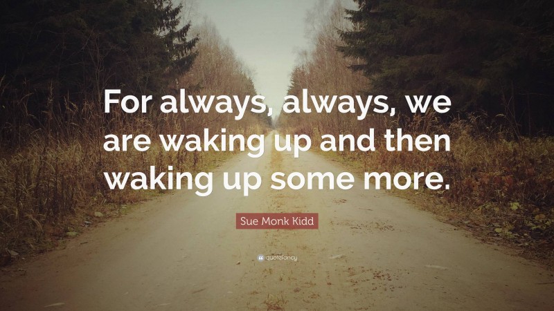 Sue Monk Kidd Quote: “For always, always, we are waking up and then waking up some more.”