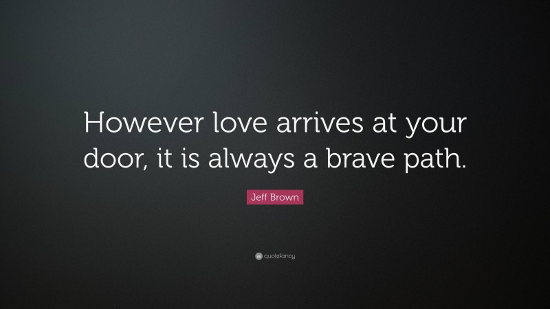 Jeff Brown Quote: “However love arrives at your door, it is always a brave path.”