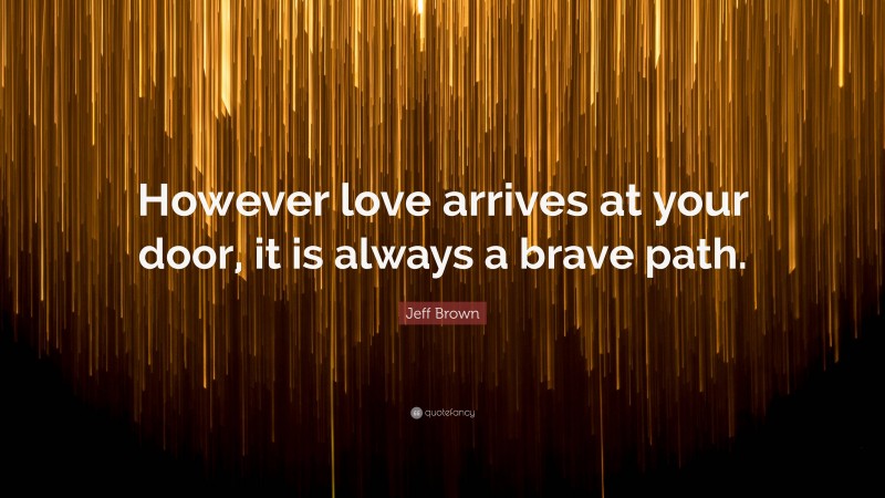 Jeff Brown Quote: “However love arrives at your door, it is always a brave path.”