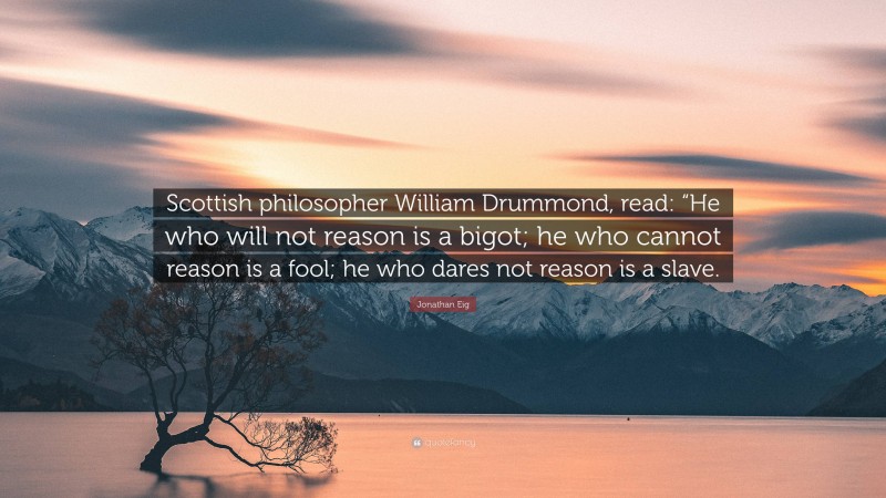 Jonathan Eig Quote: “Scottish philosopher William Drummond, read: “He who will not reason is a bigot; he who cannot reason is a fool; he who dares not reason is a slave.”