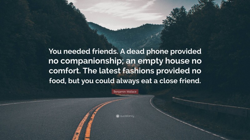 Benjamin Wallace Quote: “You needed friends. A dead phone provided no companionship; an empty house no comfort. The latest fashions provided no food, but you could always eat a close friend.”