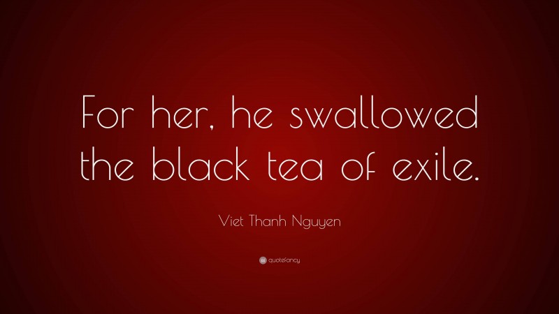 Viet Thanh Nguyen Quote: “For her, he swallowed the black tea of exile.”