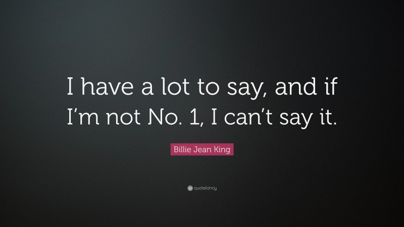 Billie Jean King Quote: “I have a lot to say, and if I’m not No. 1, I can’t say it.”