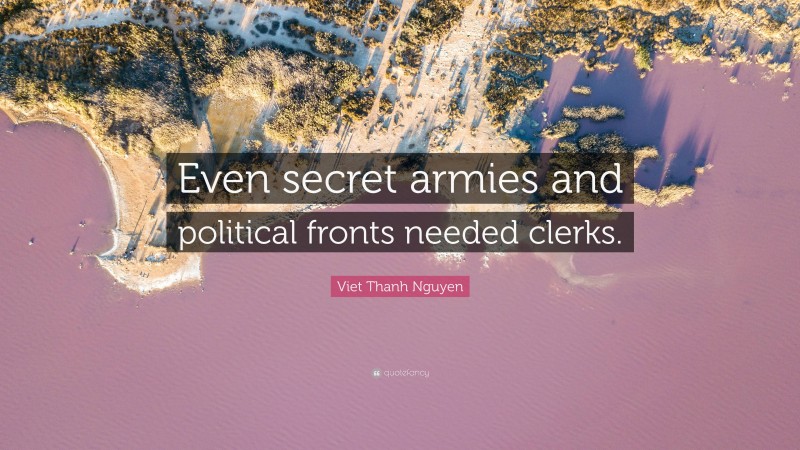 Viet Thanh Nguyen Quote: “Even secret armies and political fronts needed clerks.”