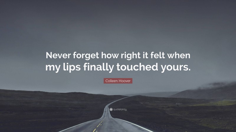 Colleen Hoover Quote: “Never forget how right it felt when my lips finally touched yours.”