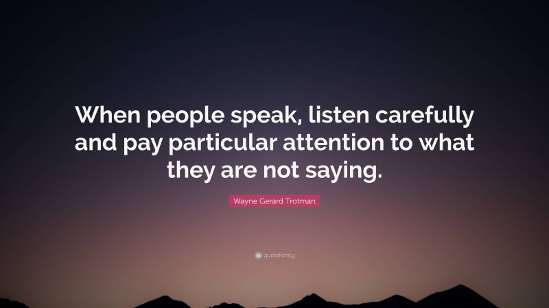 Wayne Gerard Trotman Quote: “When people speak, listen carefully and pay particular attention to what they are not saying.”