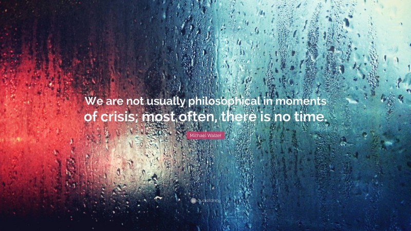 Michael Walzer Quote: “We are not usually philosophical in moments of crisis; most often, there is no time.”
