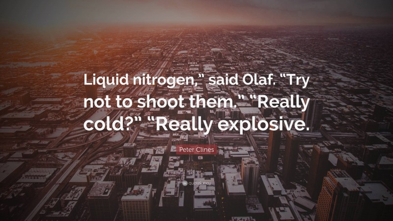 Peter Clines Quote: “Liquid nitrogen,” said Olaf. “Try not to shoot them.” “Really cold?” “Really explosive.”