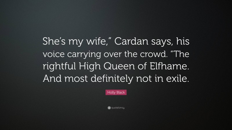 Holly Black Quote: “She’s my wife,” Cardan says, his voice carrying over the crowd. “The rightful High Queen of Elfhame. And most definitely not in exile.”