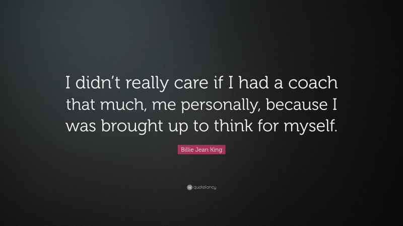 Billie Jean King Quote: “I didn’t really care if I had a coach that much, me personally, because I was brought up to think for myself.”