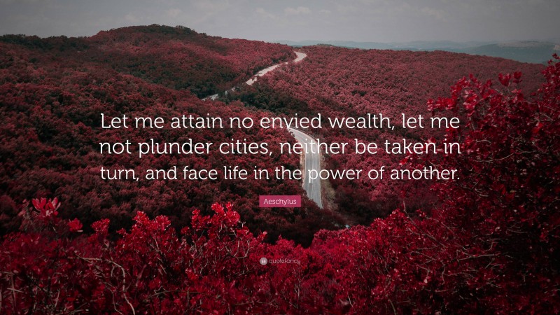 Aeschylus Quote: “Let me attain no envied wealth, let me not plunder cities, neither be taken in turn, and face life in the power of another.”