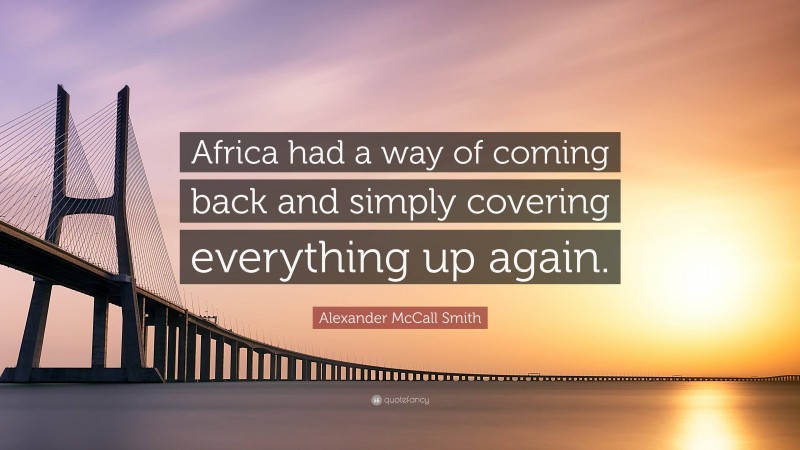 Alexander McCall Smith Quote: “Africa had a way of coming back and simply covering everything up again.”