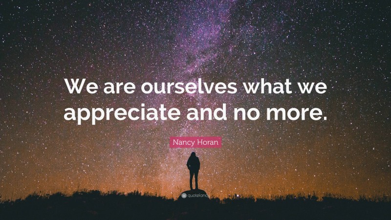 Nancy Horan Quote: “We are ourselves what we appreciate and no more.”