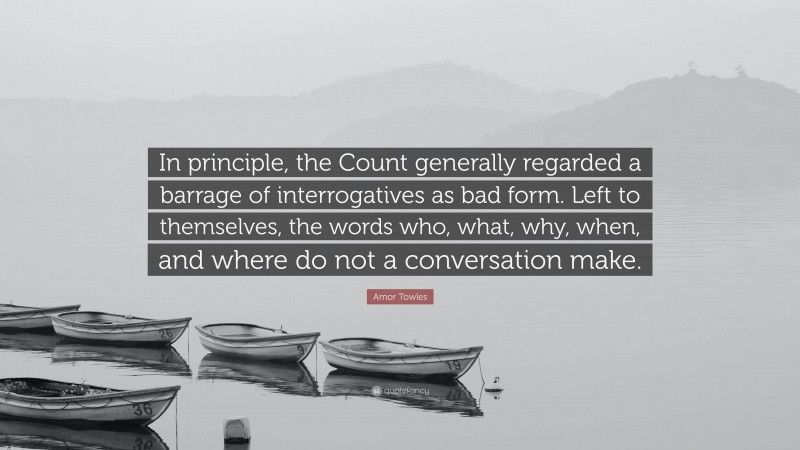 Amor Towles Quote: “In principle, the Count generally regarded a barrage of interrogatives as bad form. Left to themselves, the words who, what, why, when, and where do not a conversation make.”