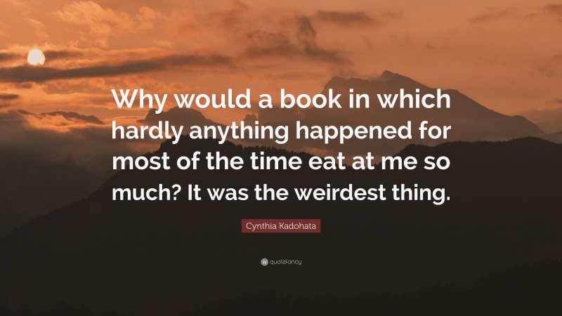 Cynthia Kadohata Quote: “Why would a book in which hardly anything happened for most of the time eat at me so much? It was the weirdest thing.”