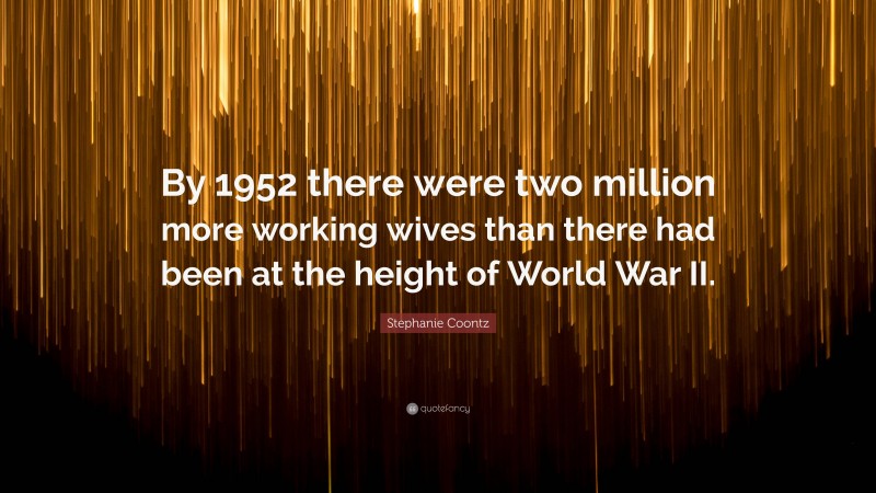 Stephanie Coontz Quote: “By 1952 there were two million more working wives than there had been at the height of World War II.”