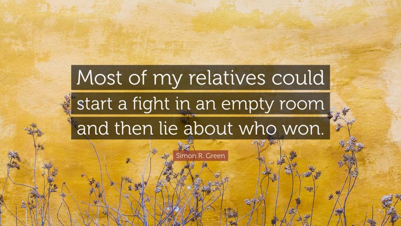 Simon R. Green Quote: “Most of my relatives could start a fight in an empty room and then lie about who won.”