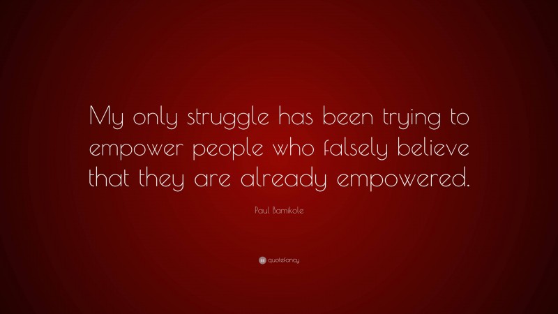 Paul Bamikole Quote: “My only struggle has been trying to empower people who falsely believe that they are already empowered.”