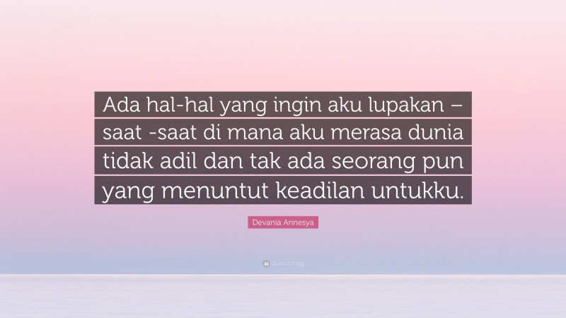 Devania Annesya Quote: “Ada hal-hal yang ingin aku lupakan – saat -saat di mana aku merasa dunia tidak adil dan tak ada seorang pun yang menuntut keadilan untukku.”