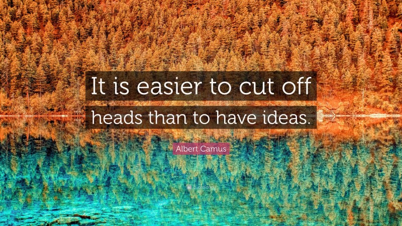 Albert Camus Quote: “It is easier to cut off heads than to have ideas.”